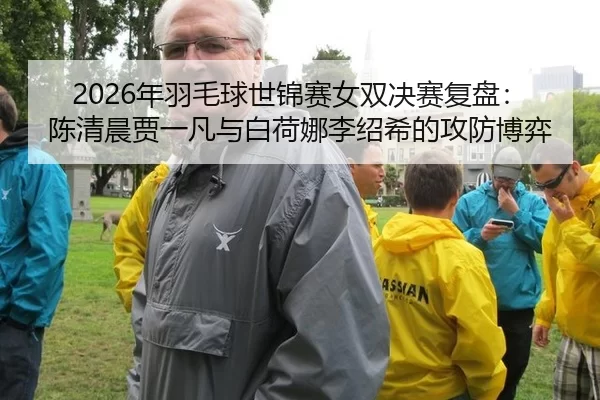2026年羽毛球世锦赛女双决赛复盘：陈清晨贾一凡与白荷娜李绍希的攻防博弈
